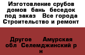 Изготовление срубов домов, бань, беседок под заказ - Все города Строительство и ремонт » Другое   . Амурская обл.,Селемджинский р-н